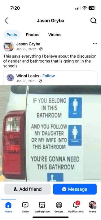 The image is a screenshot from Facebook.

The poster's name is Jason Gryba, it is in black text beside a small cartoon profile pic in a circle, that I can't quite read.
Post date is January 29, 2022, and it has a small grey Facebook symbol of a globe beside it (public posts)
Under his name reads:
This says everything I believe about the discussion of gender and bathrooms that is going on in the schools.
Beneath this paragraph is a screenshot from an accountcalled "Winni Leaks", whihc has a small profile pic I cannot read.
Post is also public, dated Jan 28, 2021

Image in screenshot shows the bumper of a white vehicle. Beside the red tail light reads, in vertical descending order:

IF YOU BELONG IN THIS BATHROOM ( black uppercase text) beside a standard blue washroom sign, of a white stick figure supposed to indicate a man, with MEN under it in white upper case text

AND YOU FOLLOW MY DAUGHTER OR WIFE INTO THIS BATHROOM (also black uppercase) beside standard a blue washroom sign, also with a white stick figure that is supposed to indicate a woman, with WOMEN under it in white upper case text.

YOU'RE GONNA NEED THIS BATHROOM
Below this is a blue standard washroom sign, half of it is cut off, but it is clearly a standard symbol for an accessible washroom, a stick white outline of someone in a wheelchair.