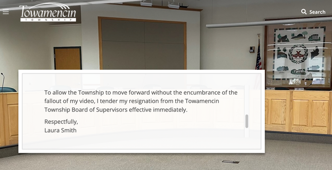 Screenshot of the township website, where a block reads:

To allow the Township to move forward without the encumbrance of the fallout of my video, I tender my resignation from the Towamencin Township Board of Supervisors effective immediately. 

Respectfully,
Laura Smith