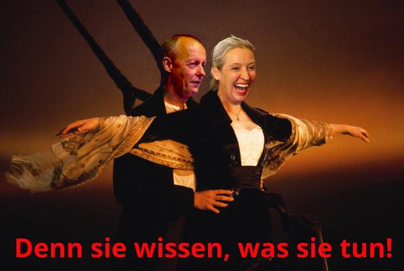 Farbfotografie im Format 3:2 Landscape.
Alle kennen das Titanic - Filmplakat, mit Kate Winslet und Leonardo DiCaprio. Die Gesichter sind aber hier von Friedrich Merz und Alice Weidel. Merz schaut ganz normal nichtssagend drein, während Weidel aus voller Seele lacht.
Bildtitel, am unteren Rand in Rot, ist: Denn sie wissen, was sie tun!