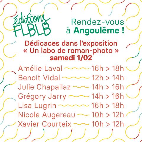 Rendez-vous à Angoulême !
Dédicaces dans l’exposition « Éditions FLBLB, un labo de roman-photo » samedi 1/02
Amélie Laval de 16h à18h
Benoit Vidal de 12h à 14h
Julie Chapallaz de 14h à 16h
Grégory Jarry de 14h à 16h
Lisa Lugrin de 16h à 18h
Nicole Augereau de 10h à 12h
Xavier Courteix de 10h à 12h