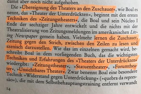 Die "Übereignung des Theaters an den Zuschauer", wie Boal es nennt, das "Theater der Unterdrückten", beginnt mit den ersten Techniken des "Zeitungstheaters", die Boal und sein Núcleo I Ende der sechziger Jahre entwickelt und die nichts mit der Theatralisierung von Zeitungsmeldungen im amerikanischen Living Newspaper gemein haben. Vielmehr lernen die Zuschauer, Zeitung gegen den Strich, zwischen den Zeilen zu lesen und szenisch darzustellen. Wie das im einzelnen gemacht wird, beschreibt Boal in dem vorliegenden Buch, das die wichtigsten Techniken und Erfahrungen des "Theaters der Unterdrückten" wiedergibt: "Zeitungstheater", "Statuentheater", "Forumtheater", "Unsichtbares Theater". Zwar benennt Boal eine besondere Technik "Widerstand gegen Unterdrückung" ("quebra da repressao"), die mit dem Selbstbehauptungstraining entfernt verwandt