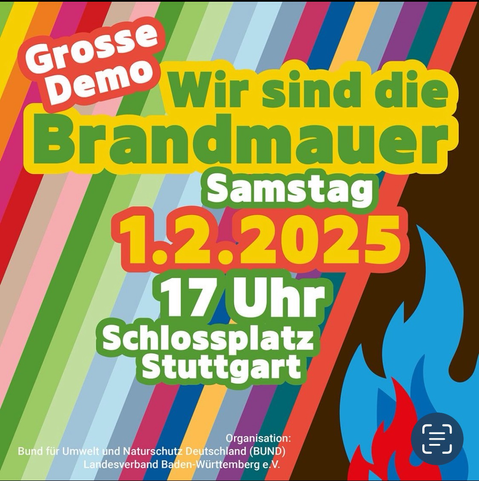 Grosse Demo

Wir sind die Brandmauer

Samstag, 1.2.2025
17 Uhr
Schlossplatz
Stuttgart

Organisation:
Bund für Umwelt und Naturschutz Deutschland (BUND)
Landesverband Baden-Württemberg e.V.
