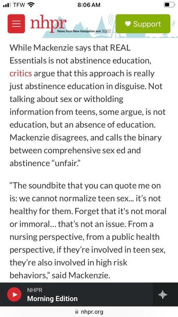 From the link:

While Mackenzie says that REAL
Essentials is not abstinence education, critics argue that this approach is really just abstinence education in disguise. Not talking about sex or witholding
information from teens, some argue, is not education, but an absence of education.
Mackenzie disagrees, and calls the binary between comprehensive sex ed and abstinence "unfair."
"The soundbite that you can quote me on is: we cannot normalize teen sex... it's not healthy for them. Forget that it's not moral or immoral... that's not an issue. From a nursing perspective, from a public health perspective, if they're involved in teen sex, they're also involved in high risk behaviors.” says Mackenzie