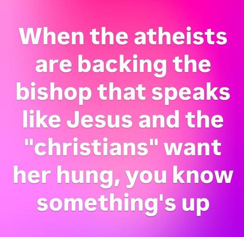 When the atheists are backing the bishop that speaks like Jesus and the "christians" want her hung, you know something's up