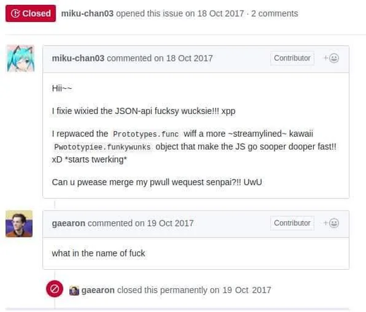Comedic Git pull request featuring someone pretending to be Hatsune Miku using ridiculously cutsey language to describe their code changes.
Miku: "Hii~~
I fixie wixied the JSON-api fucksy wucksie!!! xpp
I repwaced the Prototypes.func wiff a more ~streamylined~ kawaii Pwototypiee.funkywunks object that make the JS go sooper dooper fast!! xD *starts twerking*
Can u pwease merge my pwull wequest senpai?!! UwU"

The repository owner seems shocked and dismayed, replying with "what in the name of fuck"