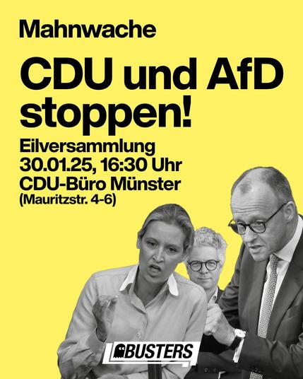 Aufruf zur Mahnwache/Eilversammlung von den Busters.

"CDU und AfD stoppen! Eilversammlung 30.01.25, 16:30 CDU-Büro Münster (Mautizstraße 4-6)"

Dazu Bilder von Weidel und Merz und Nackke (CDU Abgeordneter aus Münster).
