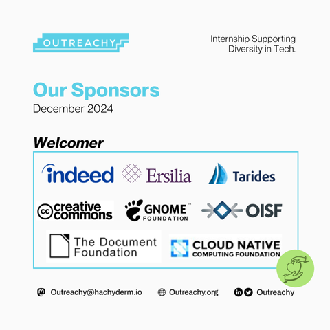 Outreachy is grateful for our Welcomer-level sponsors for the December 2024 cohort.  We have Indeed, Ersilia, Tarides, Creative Commons, GNOME Foundation, OISF, The Document Foundation, Cloud Native Computing Foundation in this category.