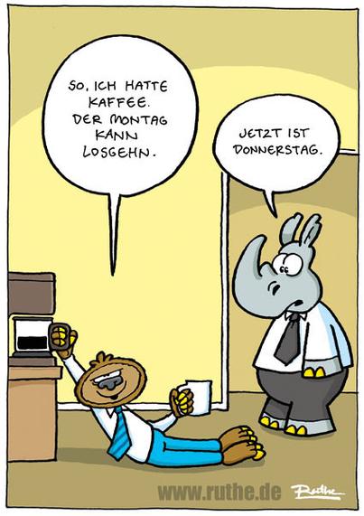 Im Büro. Ein Faultier hat sich zur Kaffeemaschine geschleppt und hält eine leere Tasse in der Hand: "So, ich hatte Kaffee. Der Montag kann losgehen." Ein Nashorn kommt zur Tür rein und sagt irritiert: "Jetzt ist Donnerstag."