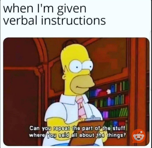White background. Text at the top says, "When I'm given verbal instructions."

Below is a screenshot from The Simpsons. Homer is in Mr. Burns' office. Behind him we can see a wooden bookcase. Homer is looking attentive as he wears a pink tie and holds a clipboard with pencil at the ready. On-screen captions say, "Can you repeat the part of the stuff where you said all about the things?"