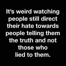 It’s weird watching people still direct their hate towards people telling them the truth and not those who lied to them.