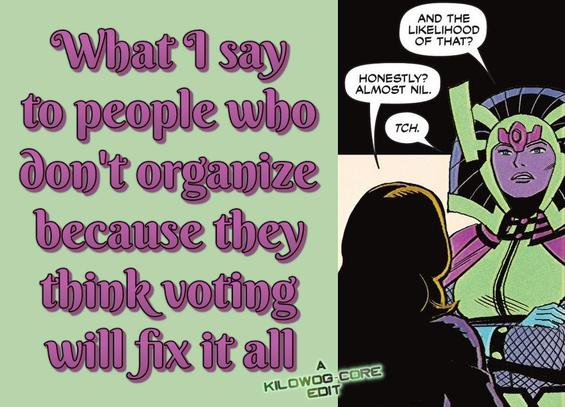 A comic panel is captioned "What I say to people who don't organize because they think voting will fix it all." In the panel, Big Barda has crossed her arms and is looking with annoyance at Black Canary. Barda says, "And the likelihood of that?" Black Canary says, "Honestly? Almost nil." Barda makes a dismissive "Tch" sound. A caption reads "A Kilowog-core Edit".