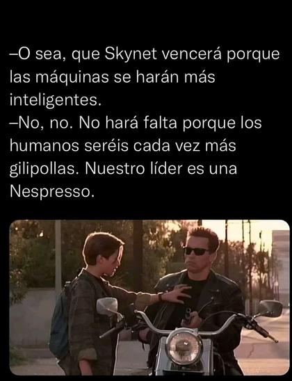 Una escena de Terminator 2:

- O sea, que Skynet vencerá porque las máquinas se harán mucho más inteligentes. 
- No, no. No hará falta porque los humanos seréis cada vez más gilipollas. Nuestro líder es una Nespresso.
