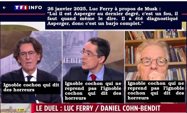 Capture d'écran de l'émission Le Duel Luc Ferry / Daniel Cohn-Bendit du 26 janvier 2025, sur LCI,  divisée en trois parties verticales, dans lesquelles se trouvent chacun des participants à l'émission. Au-dessus de la rangée, mis en évidence, une citation de Luc Ferry à propos de Musk: « Lui il est Asperger au dernier degré, c'est un fou. Il faut quand même le dire. Il a été diagnostiqué Asperger, donc c'est un barjo complet.»

Sous le carré de Luc Ferry, une légende: « Ignoble cochon qui dit des horreurs»
Sous Darius Rochebin: « Ignoble cochon qui ne reprend pas l'ignoble cochon qui dit des horeurs»
Sous Daniel Cohn-Bendit: « Ignoble cochon qui ne reprend pas l'ignoble cochon qui dit des horeurs»