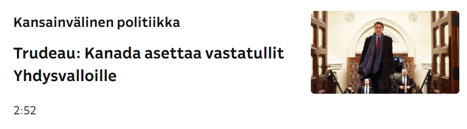Kuvakaappaus Ylen otsikkolistasta
Kansainvälinen politiikka
Trudeau: Kanada asettaa vastatullit Yhdysvalloille 
2.52

Oikeassa reunassa kuva Justn Trudeausta.