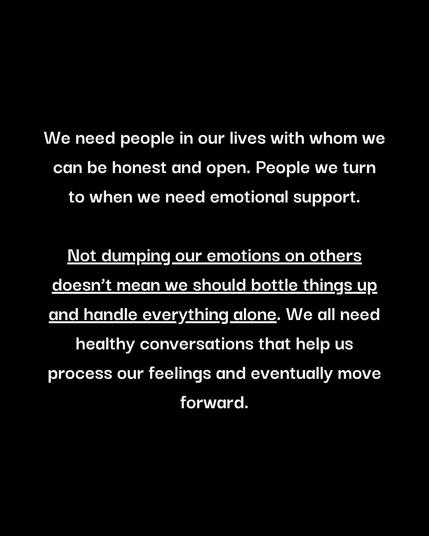 We need people in our lives with whom we can be honest and open. People we turn to when we need emotional support. Not dumping our emotions on others doesn’t mean we should bottle things up and handle everything alone. We all need healthy conversations that help us process our feelings and eventually move forward.