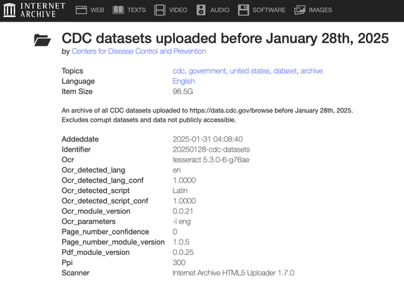 CDC datasets uploaded before January 28th, 2025
by Centers for Disease Control and Prevention

Topics cdc, government, united states, dataset, archive
Language English
Item Size 98.5G
An archive of all CDC datasets uploaded to https://data.cdc.gov/browse before January 28th, 2025. Excludes corrupt datasets and data not publicly accessible.