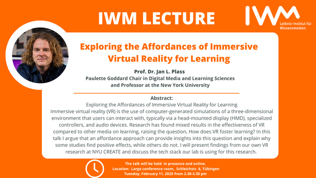 We are happy to invite you to the next talk of our IWM Lectures held by Prof. Dr. Jan L. Plass on Tuesday, February 11, from 2.30-3.30 pm (large conference room 2, IWM / Schleichstr. 6, Tübingen).

The talk addresses a broader audience, everyone interested is welcome to join. 
Participation online is also possible (please send an e-mail to get the link: redaktion(at)iwm-tuebingen.de ).

Immersive virtual reality (VR) is the use of computer-generated simulations of a three-dimensional environment that users can interact with, typically via a head-mounted display (HMD), specialized controllers, and audio devices. Research has found mixed results in the effectiveness of VR compared to other media on learning, raising the question, How does VR foster learning? In this talk I argue that an affordance approach can provide insights into this question and explain why some studies find positive effects, while others do not. I will present findings from our own VR research at NYU CREATE and discuss the tech stack our lab is using for this research.