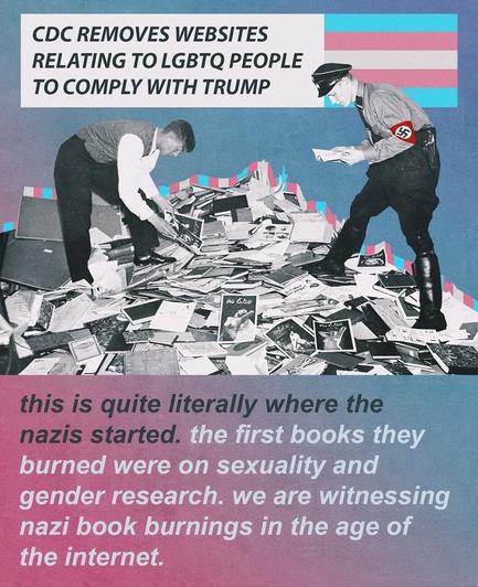 CDC removes websites relating to LGBTQ people to comply with Trump. This is quite literally where the nazis started. The first books they burned were on sexuality and gender research. We are witnessing nazi book burning in the age of the internet