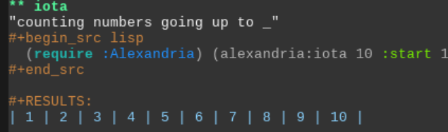 ** iota
"counting numbers going up to _"
#+begin_src lisp
  (require :Alexandria) (alexandria:iota 10 :start 1)
#+end_src

#+RESULTS:
| 1 | 2 | 3 | 4 | 5 | 6 | 7 | 8 | 9 | 10 |