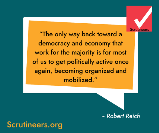 “The only way back toward a democracy and economy that work for the majority is for most of us to get politically active once again, becoming organized and mobilized.”
― Robert Reich