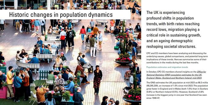 Image shows a lots of people sitting outside cafes and on benches in a city riverside setting, with the headline over it 'Historic changes in population dynamics'. Article intro text reads: The UK is experiencing
profound shifts in population trends, with birth rates reaching
record lows, migration playing a critical role in sustaining growth,
and an ageing demographic reshaping societal structures.

CPC and CG members have been analysing and discussing the
underlying causes, global comparisons, and potential long-term
implications of these trends. Here we summarise some of their
contributions in the media during the last few months.

Population estimates and migration trends

In October, CPC-CG members shared insights on the Office for
National Statistics (ONS) population estimates for the UK,
England, Wales, Scotland and Northern Ireland: mid-2023.

The ONS estimates the UK population at mid-2023 as 68.3 million
(68,265,209), an increase of 1.0% since mid-2022.