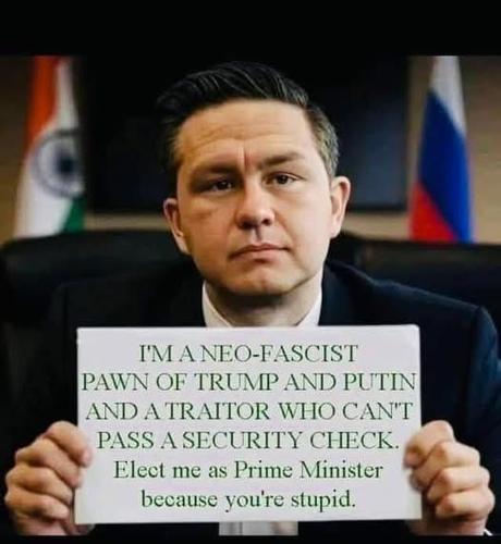 Pierre Poilievre holding a sign which says:
"I'm a Neo-fascist pawn of Trump and Putin and a traitor who can't pass a security track.  Elect me as Prime Minister because you are stupid."