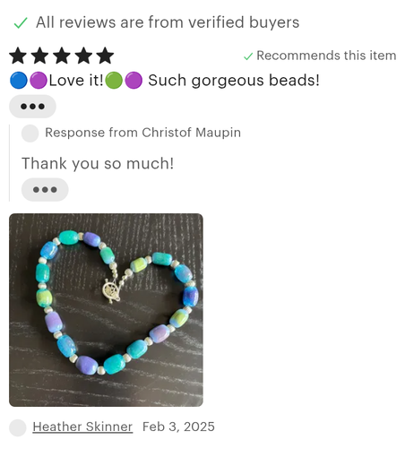 All reviews are from verified buyers RN KN v Recommends this item @@ Love it!@ @ Such gorgeous beads! Response from Christof Maupin Thank you so much! Heather Skinner Feb 3, 2025