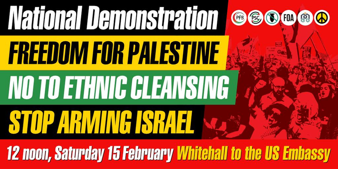 National Demonstration
Freedom for Palestine
No to Ethnic Cleansing
Stop Arming Israel
12 noon, Saturday 15th February, Whitehall to the Us Embassy