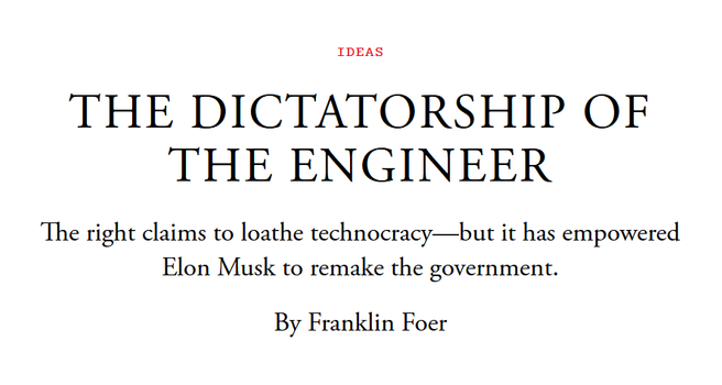 Headline:
The Dictatorship of the Engineer

The right claims to loathe technocracy—but it has empowered Elon Musk to remake the government.

By Franklin Foer