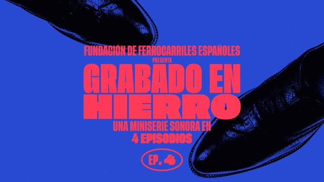 Fundación de Ferrocarriles Españoles 
presenta
GRABADO EN HIERRO 
Una miniserie sonora en
4 EPISODIOS

EP. 4

Fondo azul, letras rojas en distintos tamaños, se ven unos zapatos negros. El diseño gráfico de logos de la miniserie es obra de Jabi Medina.