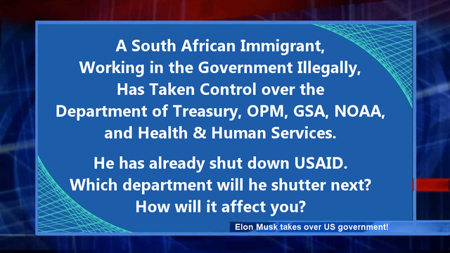 Meme with an abstract news background and the text:
A South African immigrant, working in the government illegally, has taken control over the Department of Treasury, OPM, GSA, NOAA, and Health and Human Services.
   
He has already shut down USAID.
Which department will he shutter next?
How will it affect you?