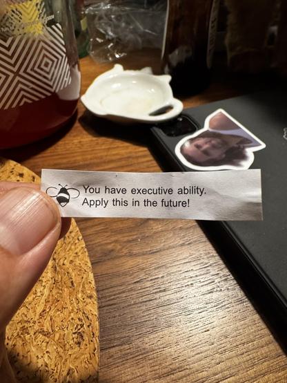 A fortune cookie that says “you have executive ability, apply this in the future!”