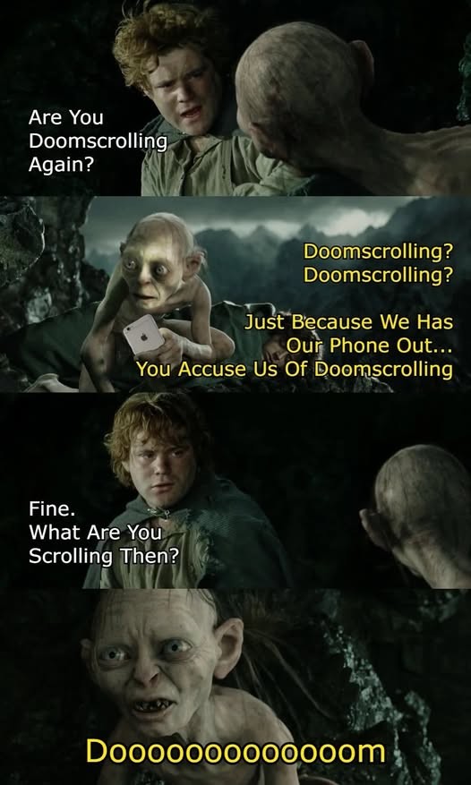 Samwise: Are you doomscrolling again? Sméagol: Doomscrolling? Doomscrolling? Just because we has our phone out… you accuse us of doomscrolling Samwise: Fine. What are you scrolling, then? Sméagol: Dooooooooooooom