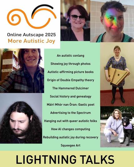 Online Autscape 2025, More Autistic Joy: Lightning Talks. Portraits of six of the lightning talk presenters. List of shortened titles: An autistic conlang; Showing joy through photos; Autistic-affirming picture boooks; Origin of Double Empathy theory; The Hammered Dulcimer; Social history and genealogy; Màiri Mhòr nan Òran: Gaelic poet; Advertising to the Spectrum; Hanging out with queer autistic folks; How AI changes computing; Rebuilding autistic joy during recovery; Squeegee Art.