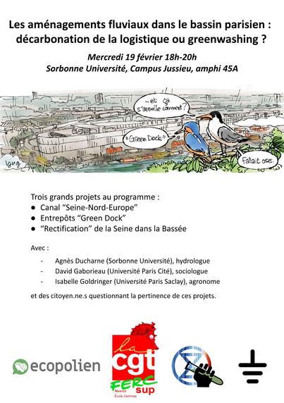 Poster du séminaire "les aménagements fluviaux dans le bassin parisien : décarbonation de la logistique ou greenwashing ?"

Trois grands projets au programme :

- le canal "Seine-Nord-Europe"
- les entrepôts "Green Dock"
- la "rectification" de la Seine dans la Bassée

Avec Agnès Ducharne (hydrologue), David Gaborieau (sociologue), Isabelle Goldringer (agronome) et des citoyens questionnant la pertinence de ces projets.

Sur l'illustration sous le titre, on voit une mouette et un martin-pêcheur regarder l'énorme silhouette grise et bétonnée d'un entrepôt. La mouette demande "et ça s'appelle comment déjà ?". Le martin-pêcheur répond "Green Dock". La mouette conclue "fallait oser".