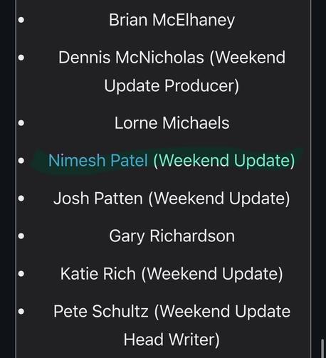Brian McElhaney
Dennis McNicholas (Weekend
Update Producer)
Lorne Michaels
Nimesh Patel (Weekend Update)
Josh Patten (Weekend Update)
Gary Richardson
Katie Rich (Weekend Update)
Pete Schultz (Weekend Update
Head Writer)