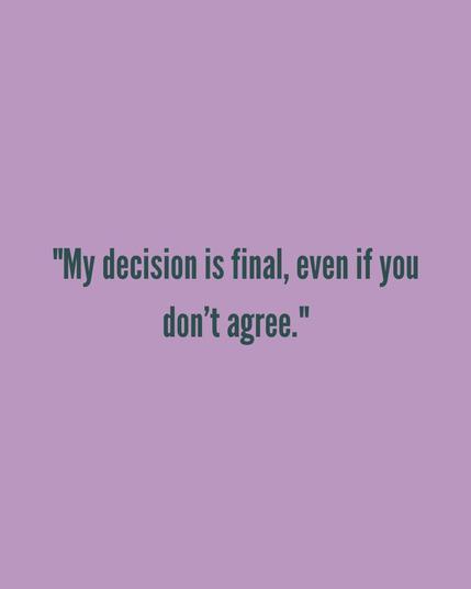 My decision is final, even if you don’t agree.