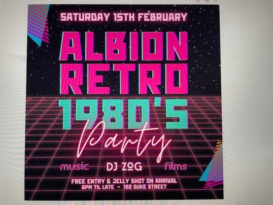 flier in 80s design style, with text:

SATURDAY 15th February 
ALBION RETRO 1980's PARTY

music
DJ ZOG
films

free entry & jelly shot on arrival

6PM til late

152 Duke Street