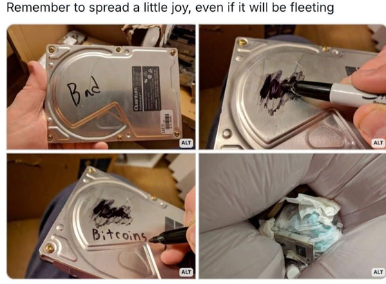 Title: Remember to spread a little joy, even if it will be fleeting

A picture series of a person first labelling a HD first "bad" and changeing that to "bitcoin" before throwing it in the trash.