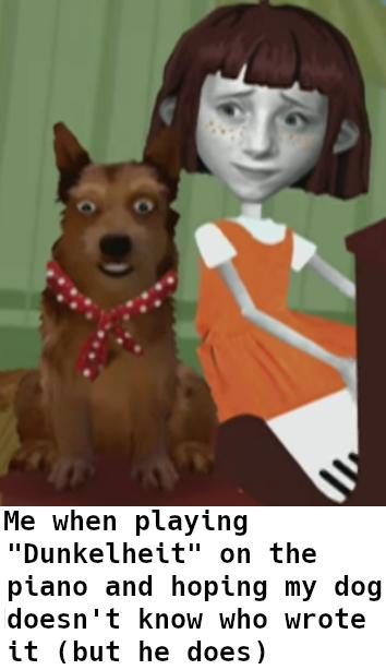meme containing of two components. Component one: still from the cartoon show "Angela Anaconda", showing the main character Angela (a circa eight year old girl) and her dog (named "King"). Angela is playing on a piano while looking at King with a worried expression on her face. King apparently just got very scared (eyes are widely open). Component two: plain text below, reading "Me playing "Dunkelheit" on the piano and hoping my dog doesn't know who wrote it (but he does)"