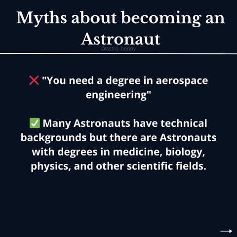 ❌️ "You need a degree in aerospace engineering"

✅️ Many Astronauts have technical backgrounds but there are Astronauts with degrees in medicine, biology, physics, and other scientific fields.