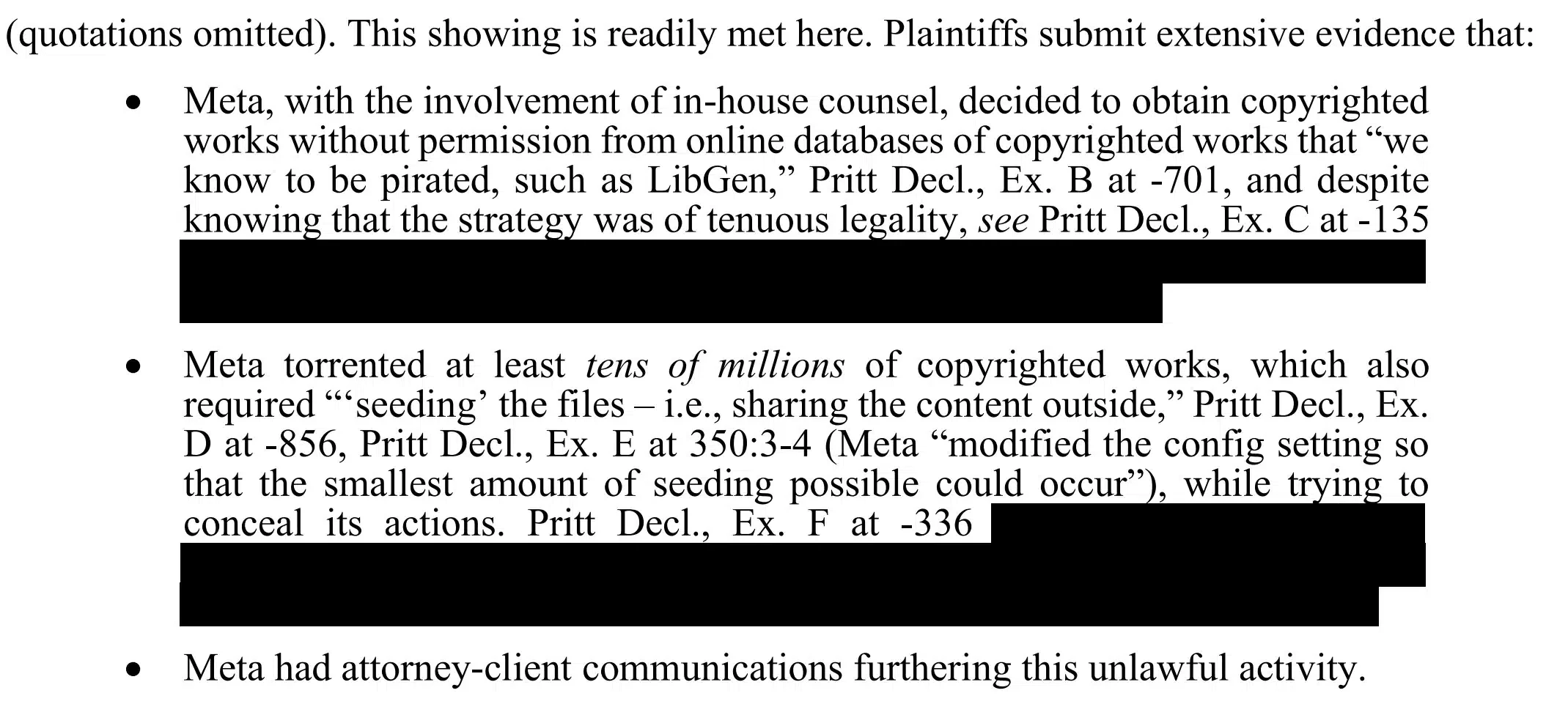 this showing is readily met here. plaintiffs submit extensive evidence that - meta, with the involvement of in-house counsel, decided to obtain copyrighted works without permission from online databases of copyrighted works that "we know to be pirated, such as LibGen" and despite knowing that the strategy was of tenuous legality - Meta torrentef at least tens of millions of copyrighted works, which also required "seeding the files, i.e. sharing the content outside" (Meta modified the config setting so that the smaller amount of seeding possible could occur) while trying to conceal its actions - meta had attorney-client communications furthering this unlawful activity