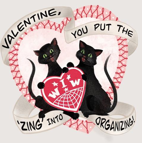 A digital illustration in the style of a mid-century Valentine’s Day greeting card. 2 black cats (the black cat being a symbol of the IWW,) sit together inside a large heart with a banner of text intertwined. The cats hold a heart that has the IWW logo on it. The banner has text that reads “valentine, you put the “zing” into organizing”