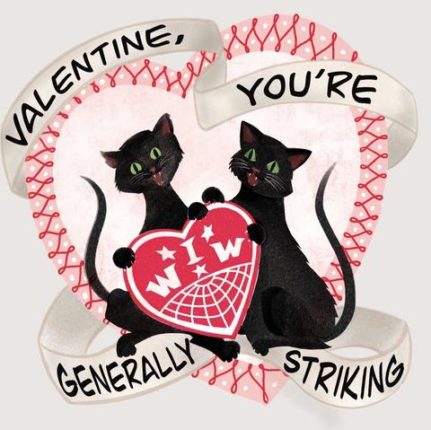 A digital illustration in the style of a mid-century Valentine’s Day greeting card. 2 black cats (the black cat being a symbol of the IWW,) sit together inside a large heart with a banner of text intertwined. The cats hold a heart that has the IWW logo on it. The banner has text that reads “valentine, you’re generally striking”