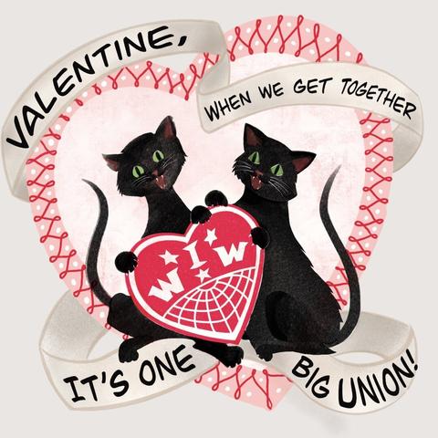 A digital illustration in the style of a mid-century Valentine’s Day greeting card. 2 black cats (the black cat being a symbol of the IWW,) sit together inside a large heart with a banner of text intertwined. The cats hold a heart that has the IWW logo on it. The banner has text that reads “valentine, when we get together it’s one big union”