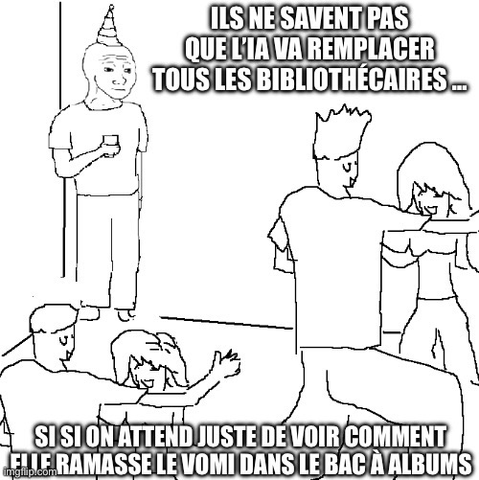Meme They don’t know La scène représente une fête de bibliothécaires (on les reconnaît à leurs coupes de cheveux). Dans un coin un homme taciturne et désabusé un verre à la main marmonne « ils ne savent pas que l’IA va remplacer tous les bibliothécaires » … les autres continuent à danser et profitent de la fête en lui répondant « si si on attend juste de voir comment elle ramasse le vomi dans le bac à albums »