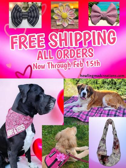 Our Valentine's poster for free shipping on our handmade pet products. Picture includes:
• Black pinstripe bow tie
• White flower with pink and yellow flower designs
• Pink argyle bow tie
• Murdock a black and white Great Dane wearing a pink and red heart bandana that says "Humps & Kisses"
• Bowie the Saint Bernard laying on a pink plaid self-heating Oopabeds 
• A Golden Retriever wearing a pink harness with her new pink flower attached
• Our pink smoke CARE-EE Me pet sling

Free shipping on all orders now through Saturday, February 15th.