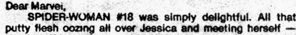 “Dear Marvel, SPIDER– WOMAN number 18 was simply delightful. All that putty flesh oozing all over Jessica and meeting herself…“