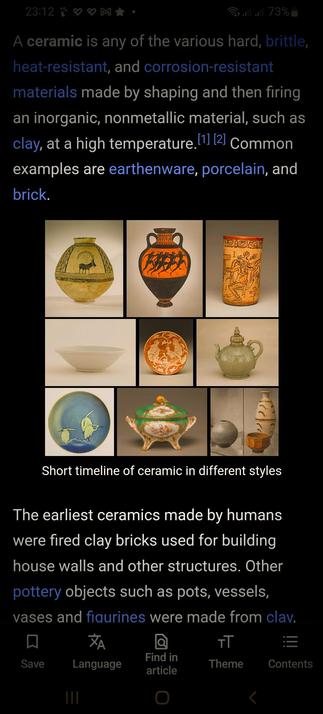 a screenshot of a webpage defining "ceramic" and providing examples. The text reads, "A ceramic is any of the various hard, brittle, heat-resistant, and corrosion-resistant materials made by shaping and then firing an inorganic, nonmetallic material, such as clay, at a high temperature. [1] [2] Common examples are earthenware, porcelain, and brick." Below this text is a grid of nine images showcasing different ceramic objects, including vases with animal and human figures, plates with intricate designs, and teapots. The caption below the grid reads, "Short timeline of ceramic in different styles". Additional text below the image grid states, "The earliest ceramics made by humans were fired clay bricks used for building house walls and other structures. Other pottery objects such as pots, vessels, vases and figurines were made from clav."
