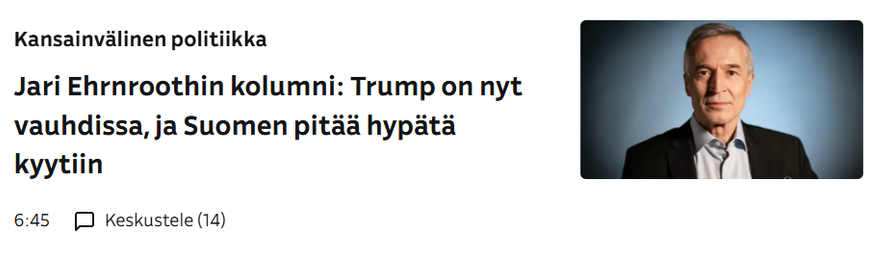 Kuvakaappaus Ylen otsikkolistasta. Lukee:

Kansainvälinen politiikka

Jari Ehrnroothin kolumni: Trump on nyt vauhdissa, ja Suomen pitää hypätä kyytiin. Vieressa kuva ukkelista.